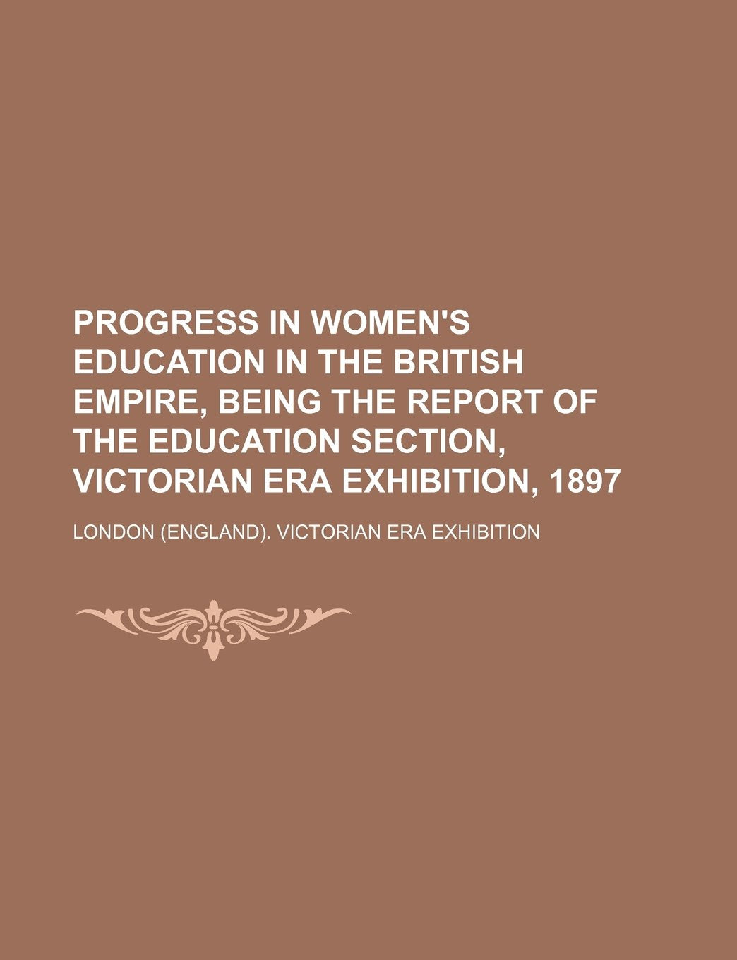 Progress in Women's Education in the British Empire, Being the Report of the Education Section, Victorian Era Exhibition, 1897 Books
