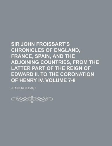 Sir John Froissart's Chronicles of England, France, Spain, and the Adjoining Countries, from the Latter Part of the Reign of Edward II. to the Coronation of Henry IV. Volume 7-8 Books
