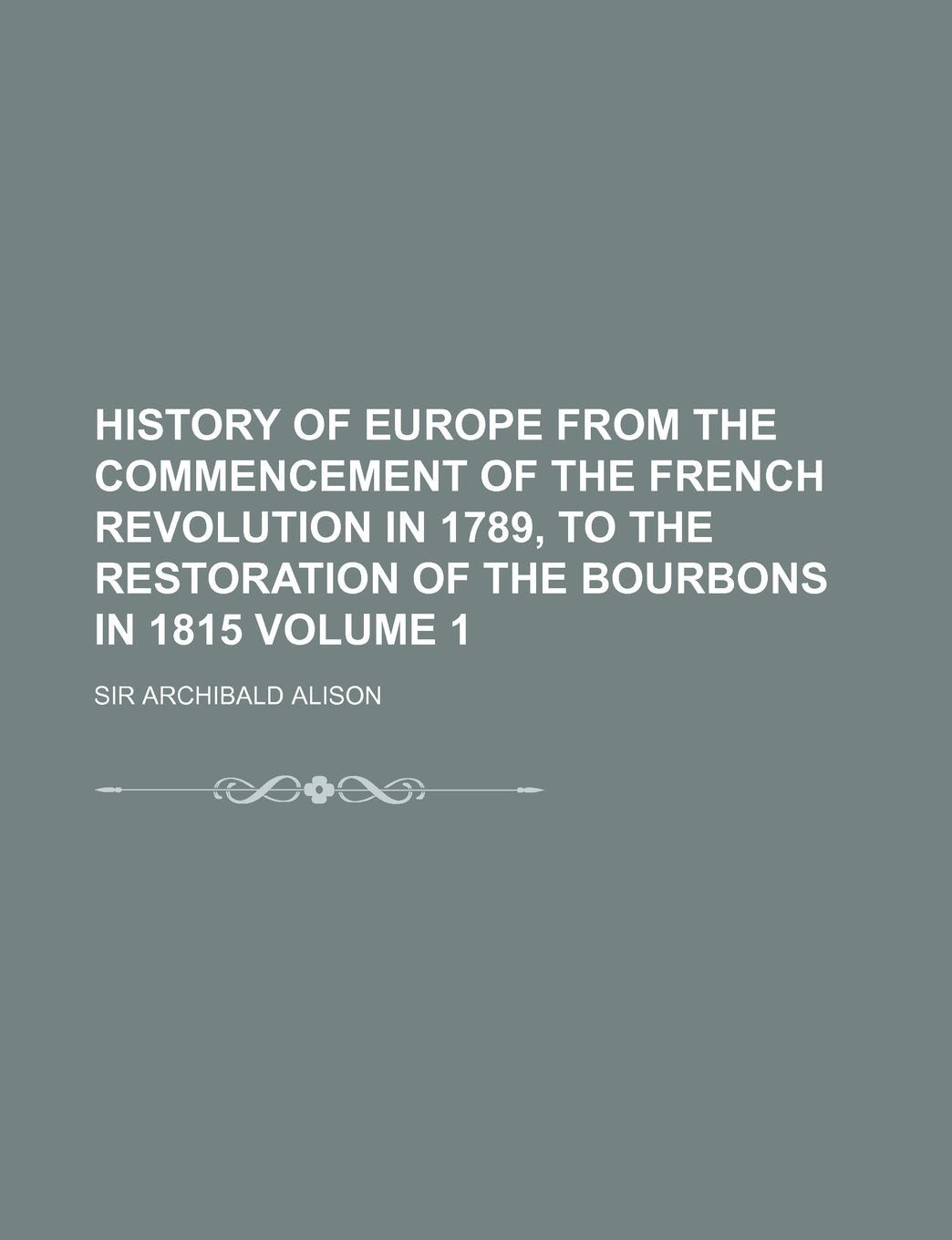 History of Europe from the Commencement of the French Revolution in 1789, to the Restoration of the Bourbons in 1815 Volume 1 Books
