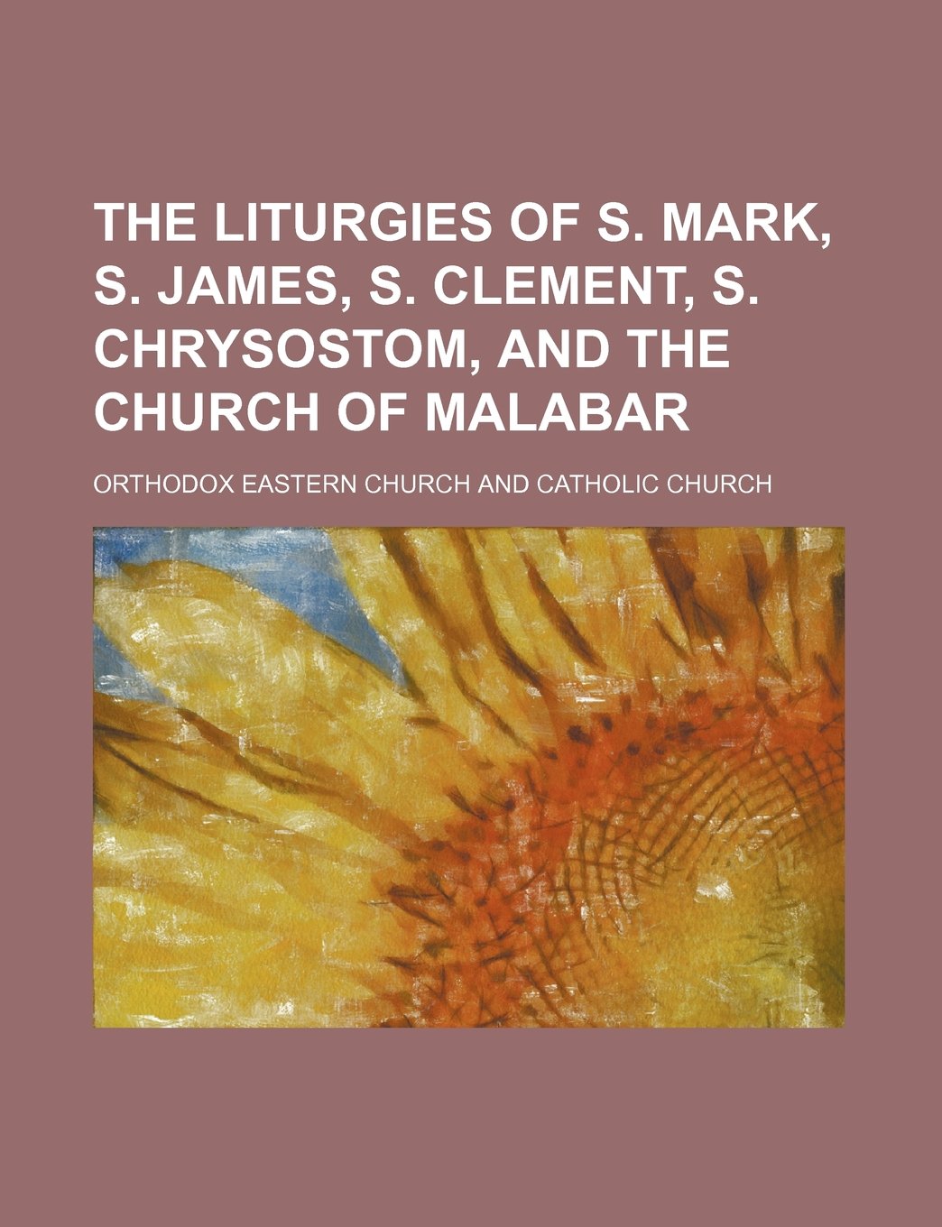 The Liturgies of S. Mark, S. James, S. Clement, S. Chrysostom, and the Church of Malabar Books