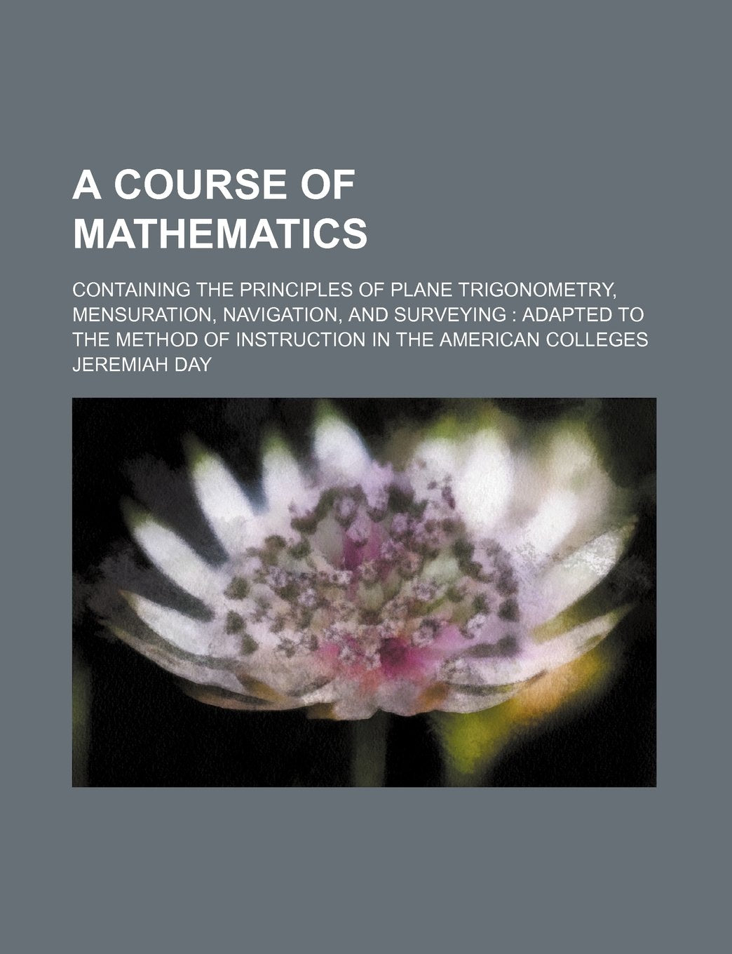 A Course of Mathematics; Containing the Principles of Plane Trigonometry, Mensuration, Navigation, and Surveying Adapted to the Method of Instruction in the American Colleges Books