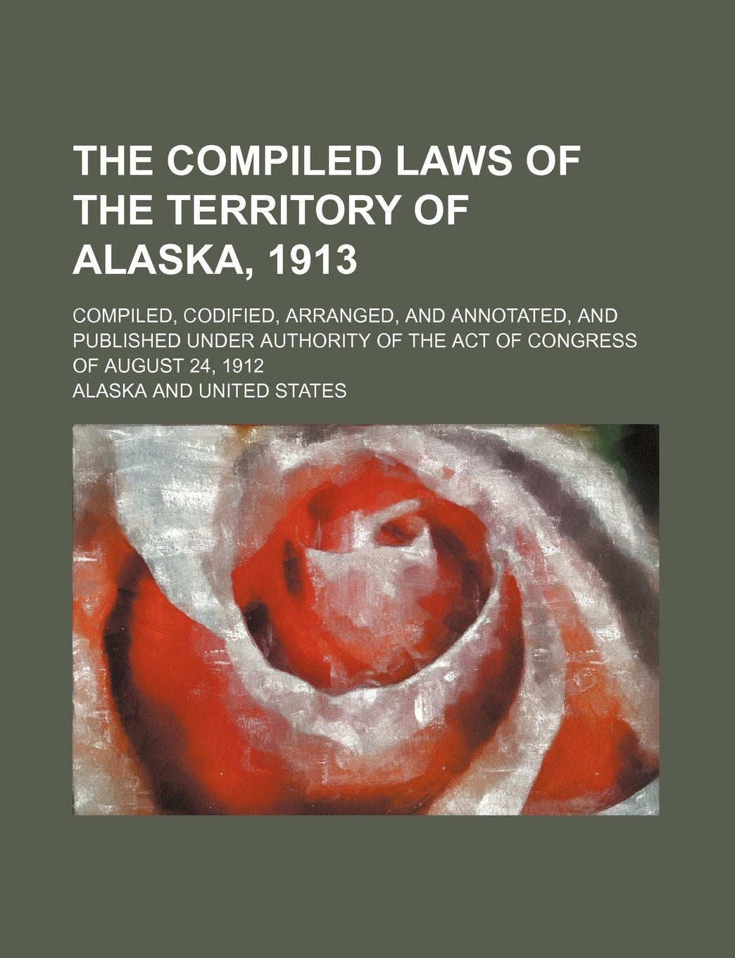 The Compiled Laws of the Territory of Alaska, 1913; Compiled, Codified, Arranged, and Annotated, and Published Under Authority of the Act of Congress Books