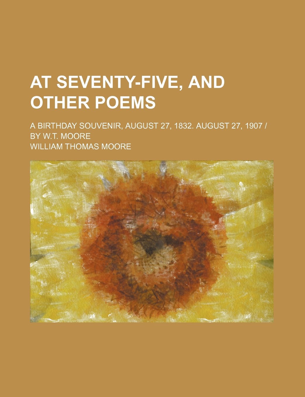 At Seventy-Five, and Other Poems; A Birthday Souvenir, August 27, 1832. August 27, 1907 - By W.T. Moore Books