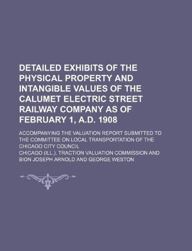 Detailed Exhibits of the Physical Property and Intangible Values of the Calumet Electric Street Railway Company as of February 1, A.D. 1908; ... Transportation of the Chicago City Council Books