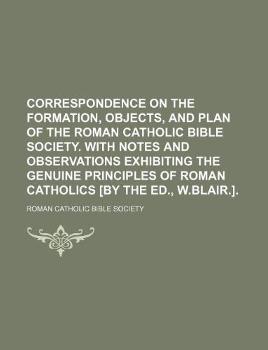 Correspondence on the Formation, Objects, and Plan of the Roman Catholic Bible Society. with Notes and Observations Exhibiting the Genuine Principles of Roman Catholics . Books