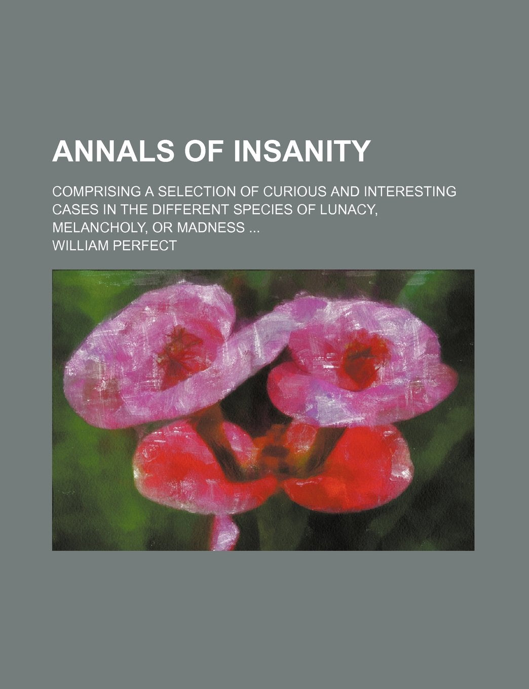 Annals of Insanity; Comprising a Selection of Curious and Interesting Cases in the Different Species of Lunacy, Melancholy, or Madness Books