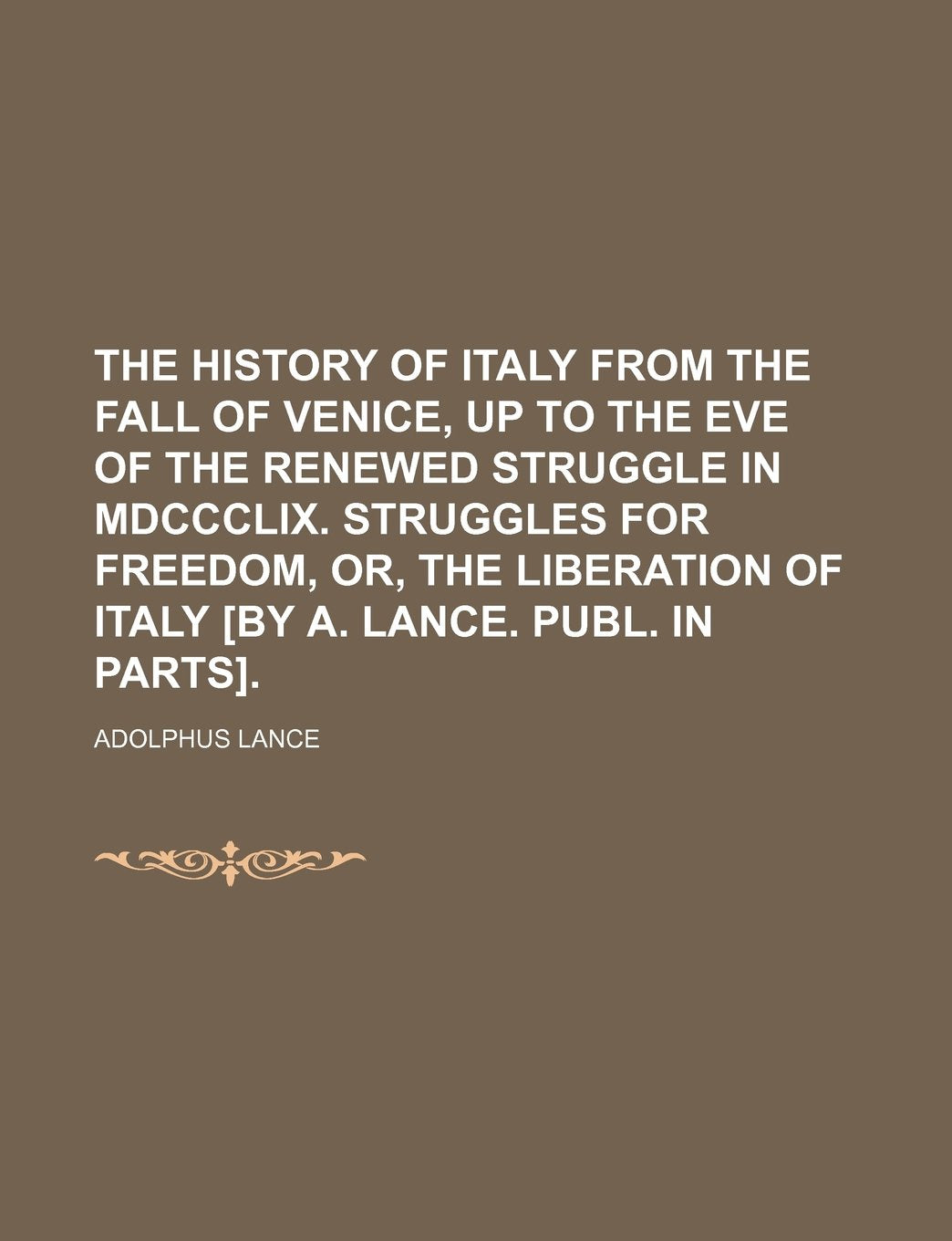 The History of Italy from the Fall of Venice, Up to the Eve of the Renewed Struggle in MDCCCLIX. Struggles for Freedom, Or, the Liberation of Italy . Books