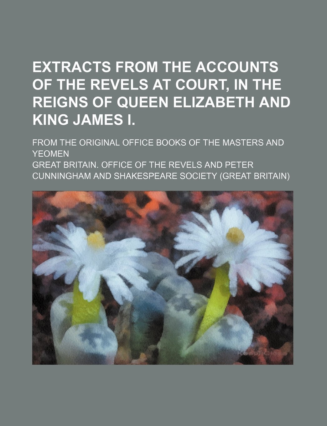 Extracts from the Accounts of the Revels at Court, in the Reigns of Queen Elizabeth and King James I.; From the Original Office Books of the Masters and Yeomen Books
