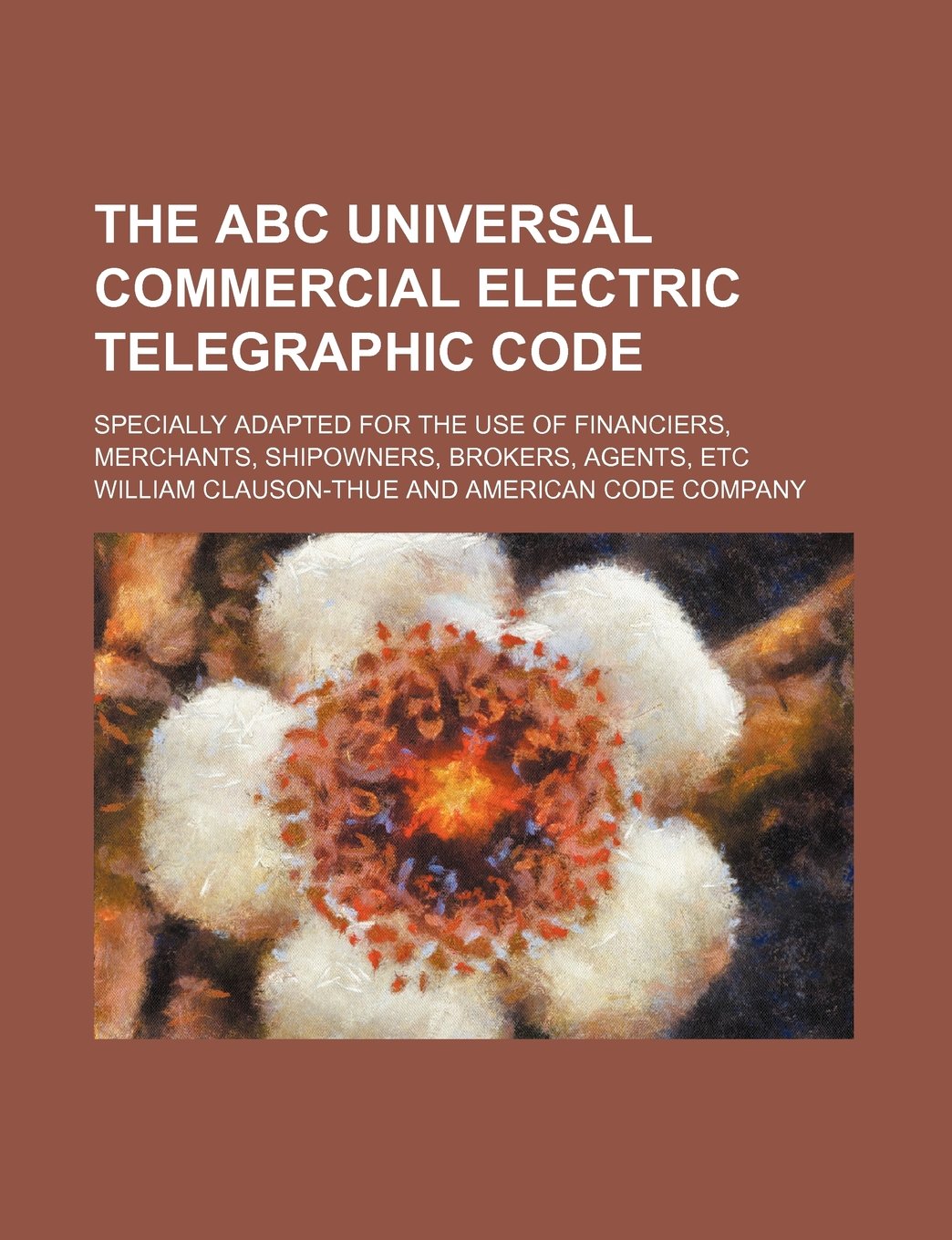 The ABC Universal Commercial Electric Telegraphic Code; Specially Adapted for the Use of Financiers, Merchants, Shipowners, Brokers, Agents, Etc Books