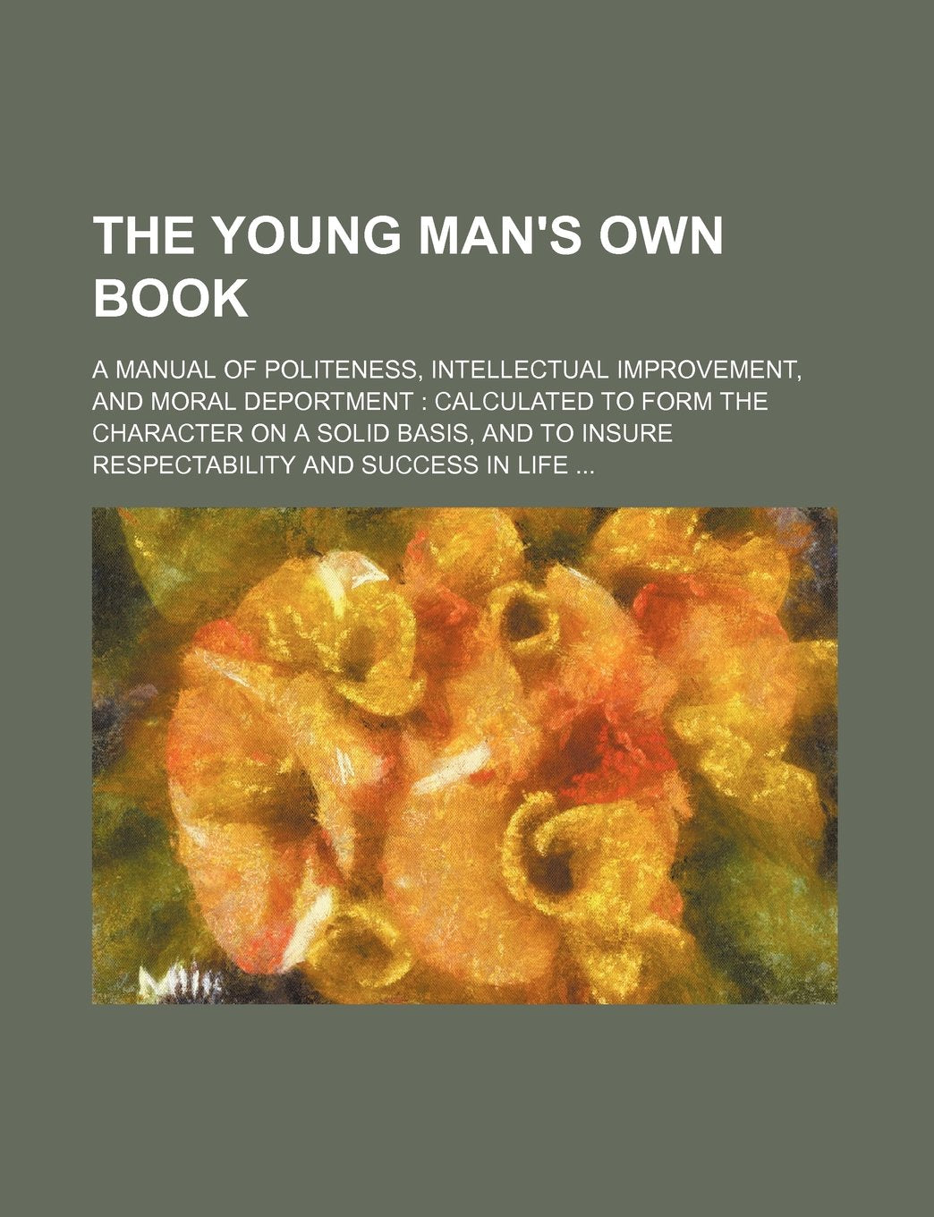 The Young Man's Own Book; A Manual of Politeness, Intellectual Improvement, and Moral Deportment Calculated to Form the Character on a Solid Basis, and to Insure Respectability and Success in Life Books