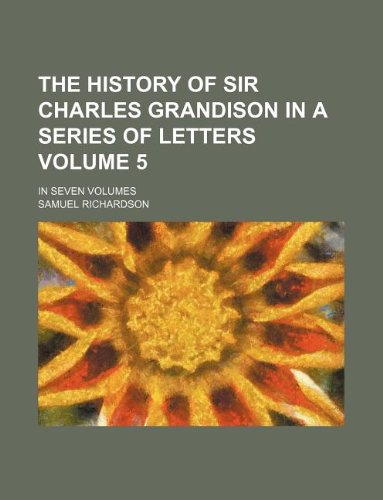 The History of Sir Charles Grandison in a Series of Letters Volume 5; In Seven Volumes Books