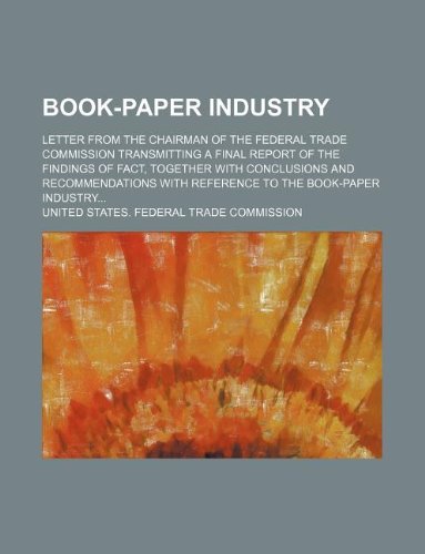 Book-Paper Industry; Letter from the Chairman of the Federal Trade Commission Transmitting a Final Report of the Findings of Fact, Together with ... with Reference to the Book-Paper Industry Books