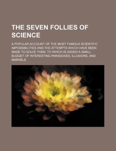 The Seven Follies of Science; A Popular Account of the Most Famous Scientific Impossibilities and the Attempts Which Have Been Made to Solve Them. to ... Interesting Paradoxes, Illusions, and Marvels Books