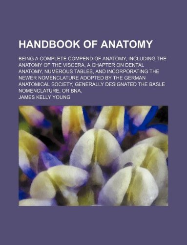 Handbook of Anatomy; Being a Complete Compend of Anatomy, Including the Anatomy of the Viscera, a Chapter on Dental Anatomy, Numerous Tables, and ... Society, Generally Designated the Basle Books