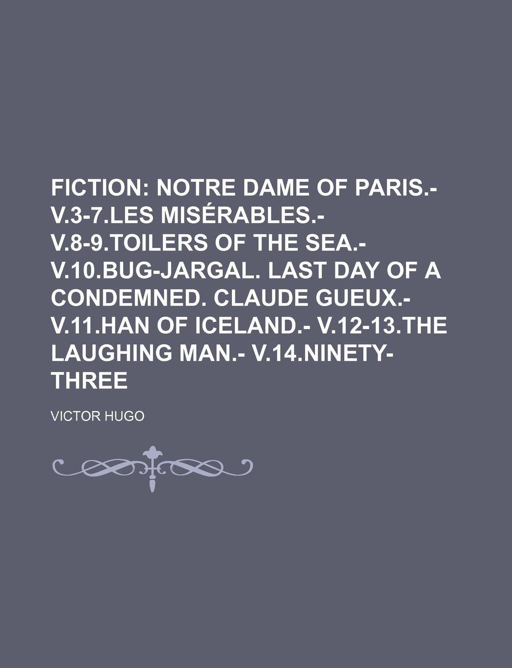 Fiction; Notre Dame of Paris.- V.3-7.Les Miserables.- V.8-9.Toilers of the Sea.- V.10.Bug-Jargal. Last Day of a Condemned. Claude Gueux.- V.11.Han of Books