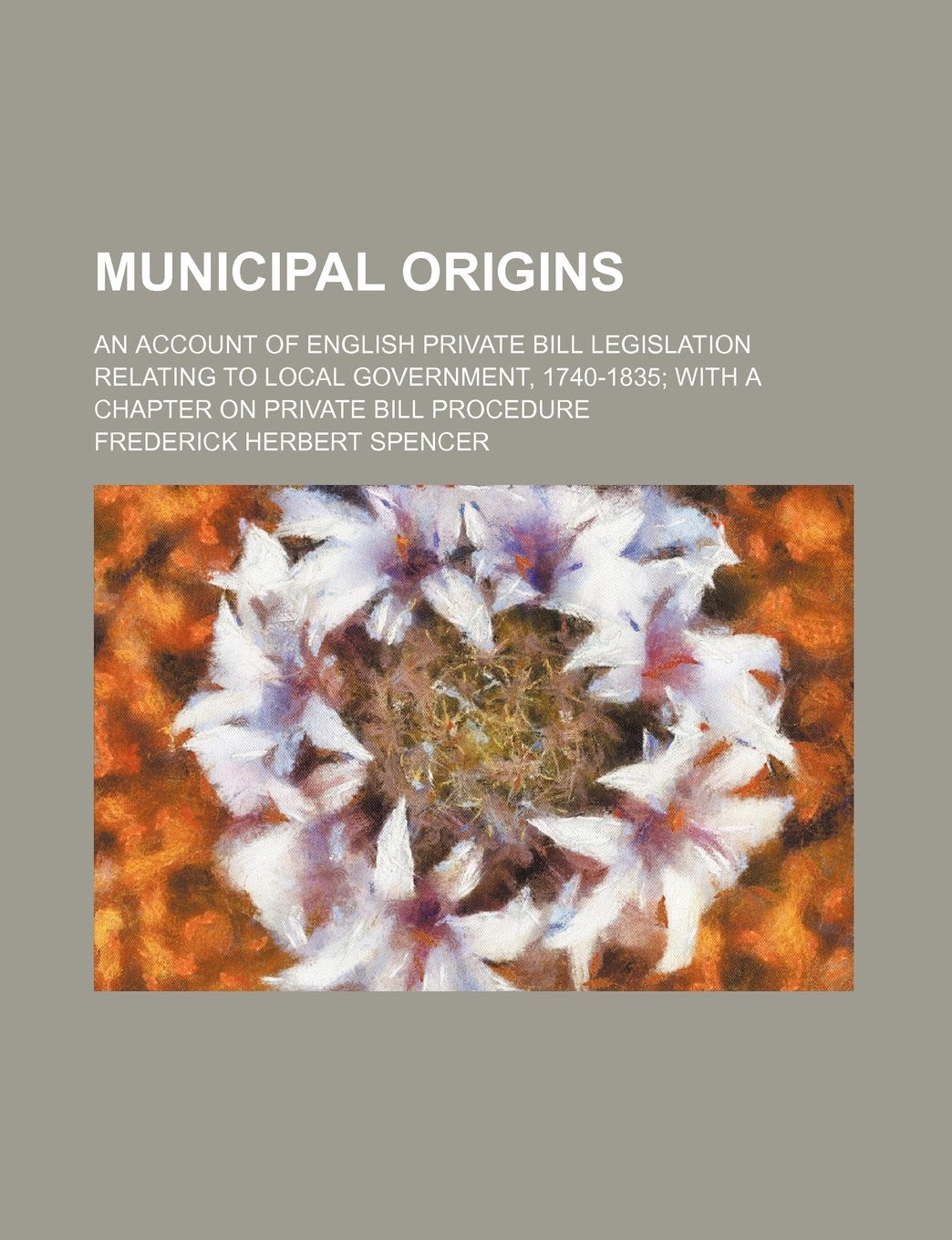Municipal Origins; An Account of English Private Bill Legislation Relating to Local Government, 1740-1835 with a Chapter on Private Bill Procedure Books