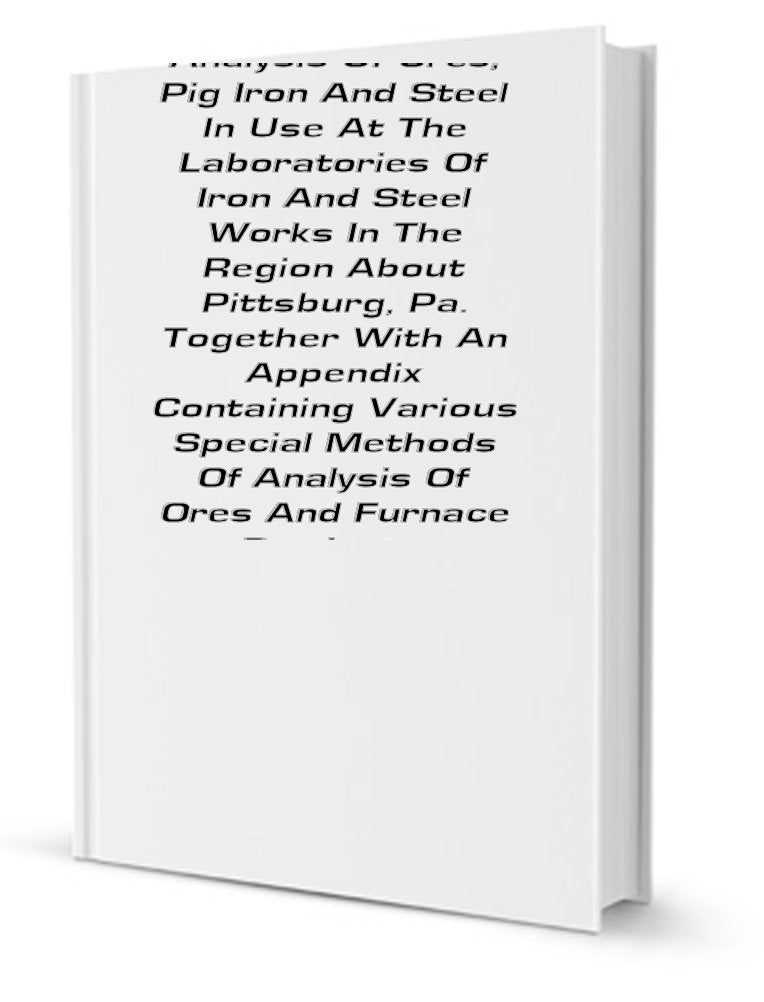 Methods for the Analysis of Ores, Pig Iron and Steel in Use at the Laboratories of Iron and Steel Works in the Region about Pittsburg, Pa; Together ... of Analysis of Ores and Furnace Products Books