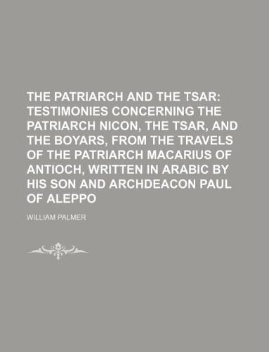 The Patriarch and the Tsar; Testimonies Concerning the Patriarch Nicon, the Tsar, and the Boyars, from the Travels of the Patriarch Macarius of ... by His Son and Archdeacon Paul of Aleppo Books