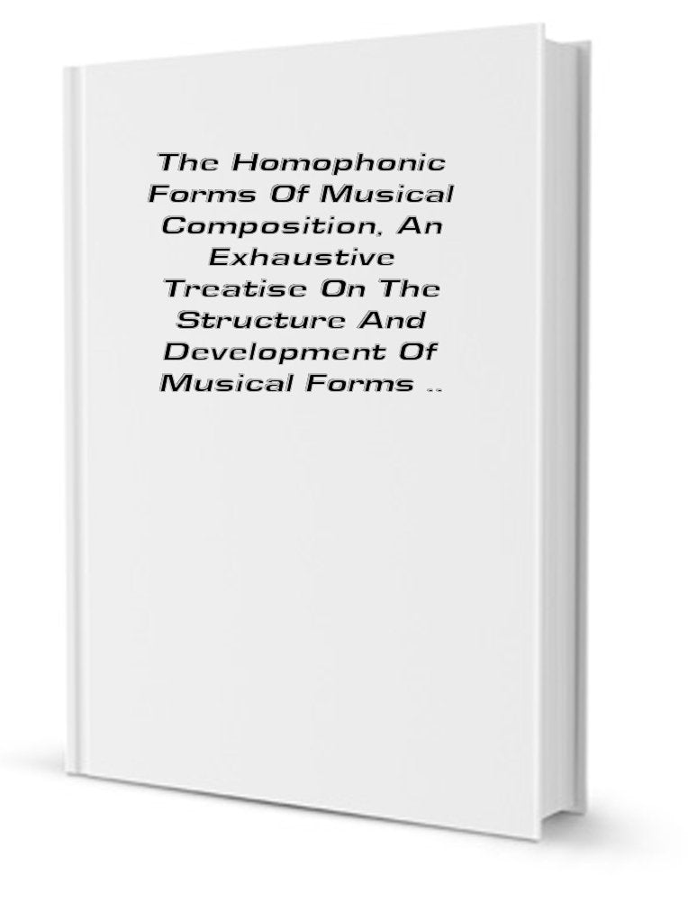 The Homophonic Forms of Musical Composition; An Exhaustive Treatise on the Structure and Development of Musical Forms Books