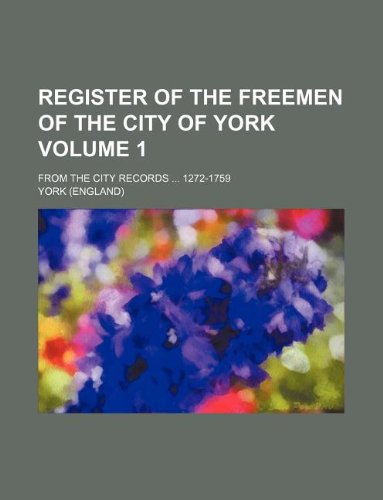 Register of the Freemen of the City of York Volume 1; From the City Records 1272-1759 book
