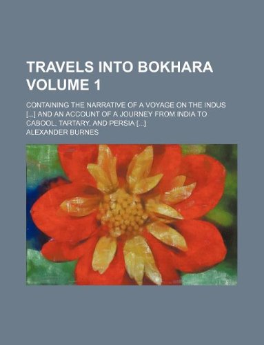 Travels Into Bokhara Volume 1; Containing the Narrative of a Voyage on the Indus [] and an Account of a Journey from India to Cabool, Tartary, and Per Books