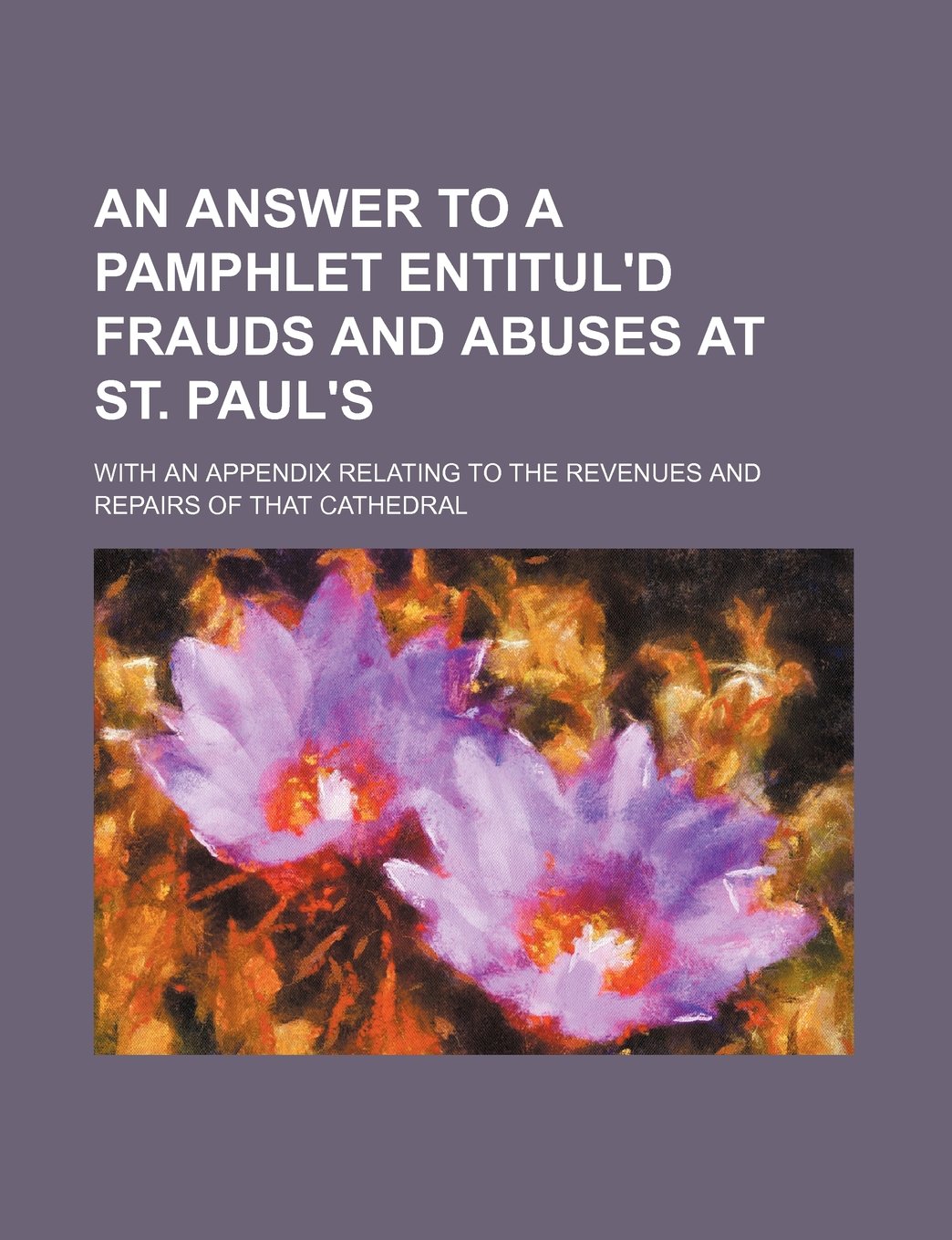 An Answer to a Pamphlet Entitul'd Frauds and Abuses at St. Paul's; With an Appendix Relating to the Revenues and Repairs of That Cathedral Books