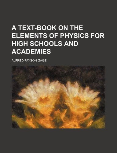 A Text-Book on the Elements of Physics for High Schools and Academies Books