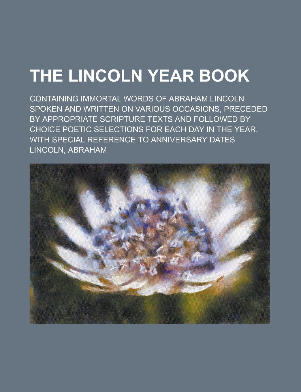 The Lincoln Year Book; Containing Immortal Words of Abraham Lincoln Spoken and Written on Various Occasions, Preceded by Appropriate Scripture Texts a Books