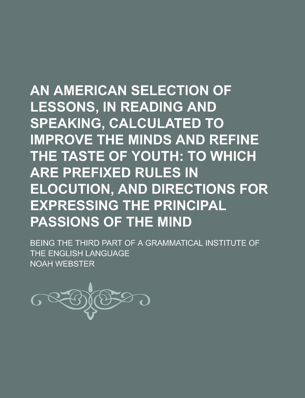 An American selection of lessons, in reading and speaking, calculated to improve the minds and refine the taste of youth; Being the third part of a Grammatical Institute of the English language Books