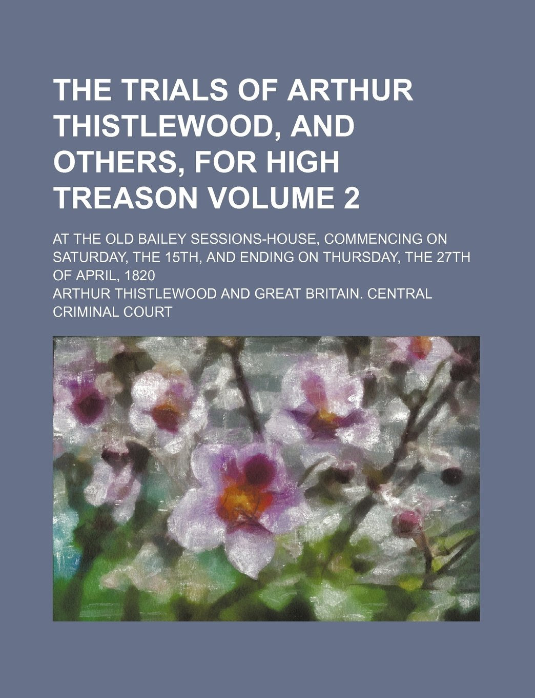 The Trials of Arthur Thistlewood, and Others, for High Treason Volume 2; At the Old Bailey Sessions-House, Commencing on Saturday, the 15th, and Ending on Thursday, the 27th of April, 1820 Books