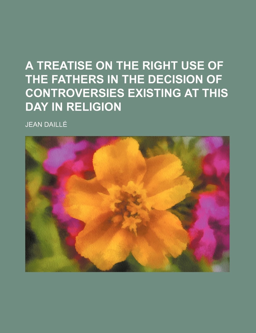 A Treatise on the Right Use of the Fathers in the Decision of Controversies Existing at This Day in Religion Books