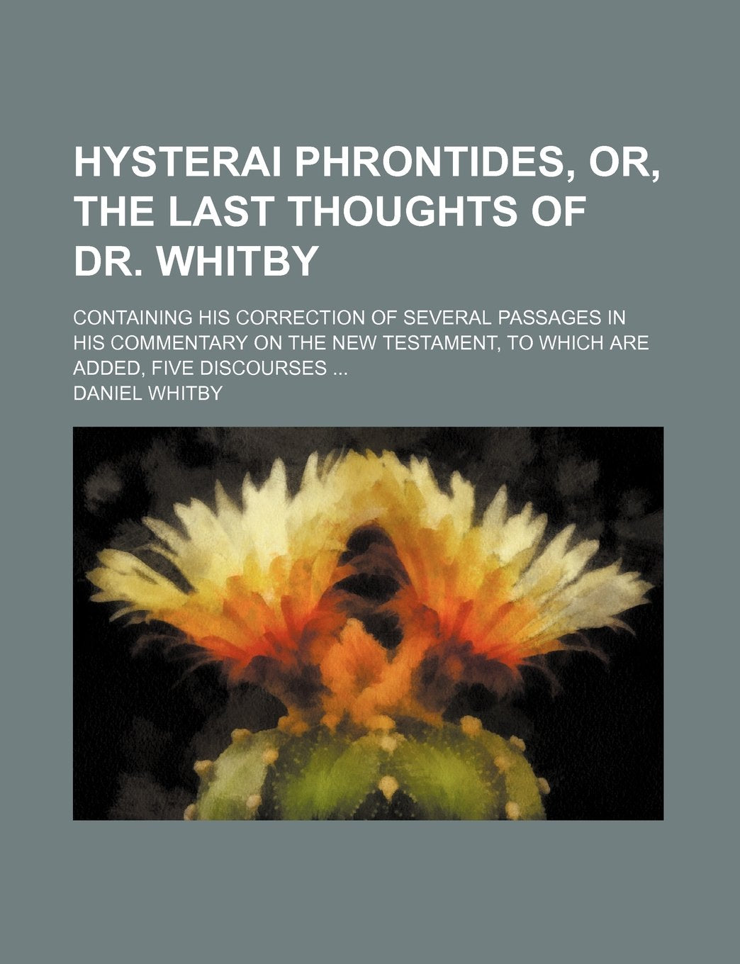 Hysterai Phrontides, Or, the Last Thoughts of Dr. Whitby; Containing His Correction of Several Passages in His Commentary on the New Testament, to Which Are Added, Five Discourses ... Books