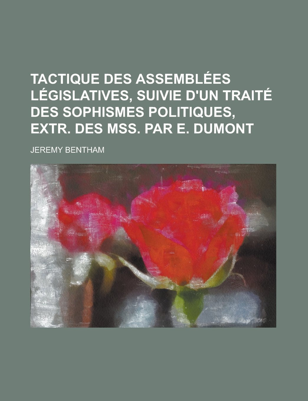 Tactique des assemblées législatives, suivie d'un Traité des sophismes politiques, extr. des MSS. par E. Dumont (French Edition) Politics & History
