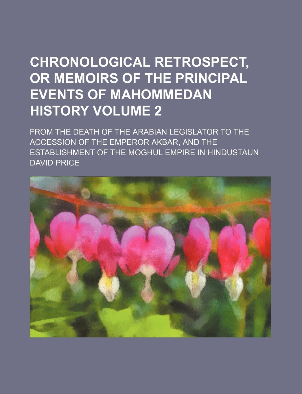 Chronological Retrospect, or Memoirs of the Principal Events of Mahommedan History Volume 2; From the Death of the Arabian Legislator to the Accession ... of the Moghul Empire in Hindustaun Books
