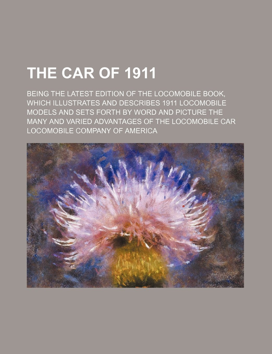 The Car of 1911; Being the Latest Edition of the Locomobile Book, Which Illustrates and Describes 1911 Locomobile Models and Sets Forth by Word and ... and Varied Advantages of the Locomobile Car Books