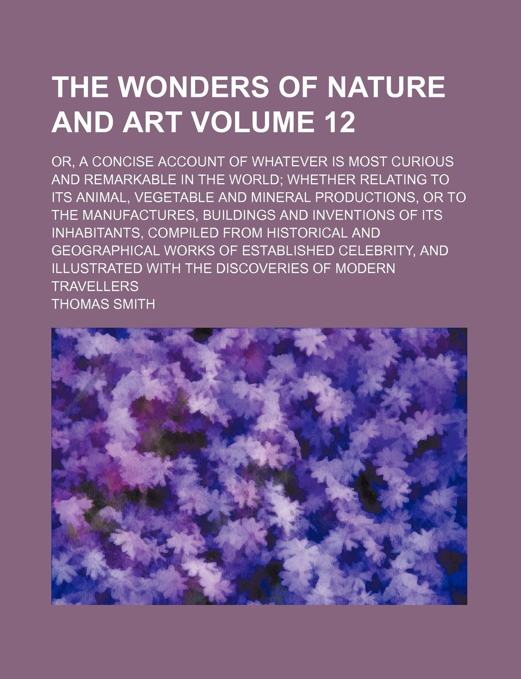 The Wonders of Nature and Art Volume 12; Or, a Concise Account of Whatever Is Most Curious and Remarkable in the World; Whether Relating to Its ... Buildings and Inventions of Its Inhabitants, Books