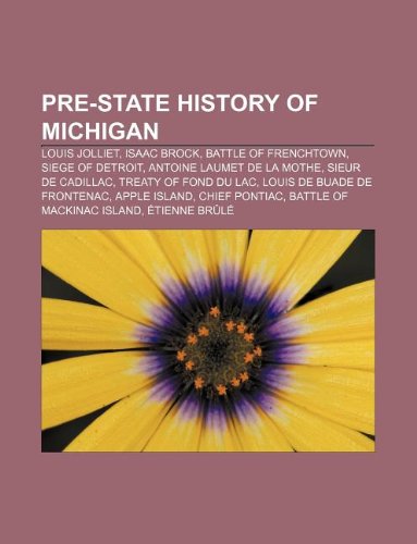 Pre-State History of Michigan: Louis Jolliet, Isaac Brock, Battle of Frenchtown, Siege of Detroit, Antoine Laumet de La Mothe book