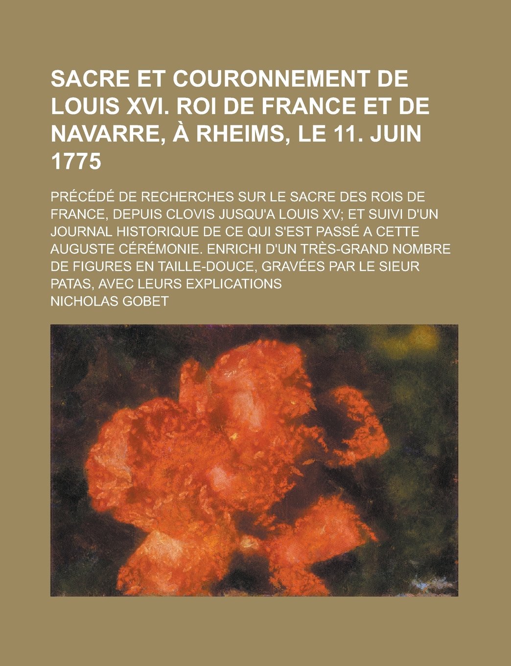 Sacre Et Couronnement de Louis XVI. Roi de France Et de Navarre, a Rheims, Le 11. Juin 1775; Precede de Recherches Sur Le Sacre Des Rois de France, ... D'Un Journal Historique de Ce Qui S'Est Passe book
