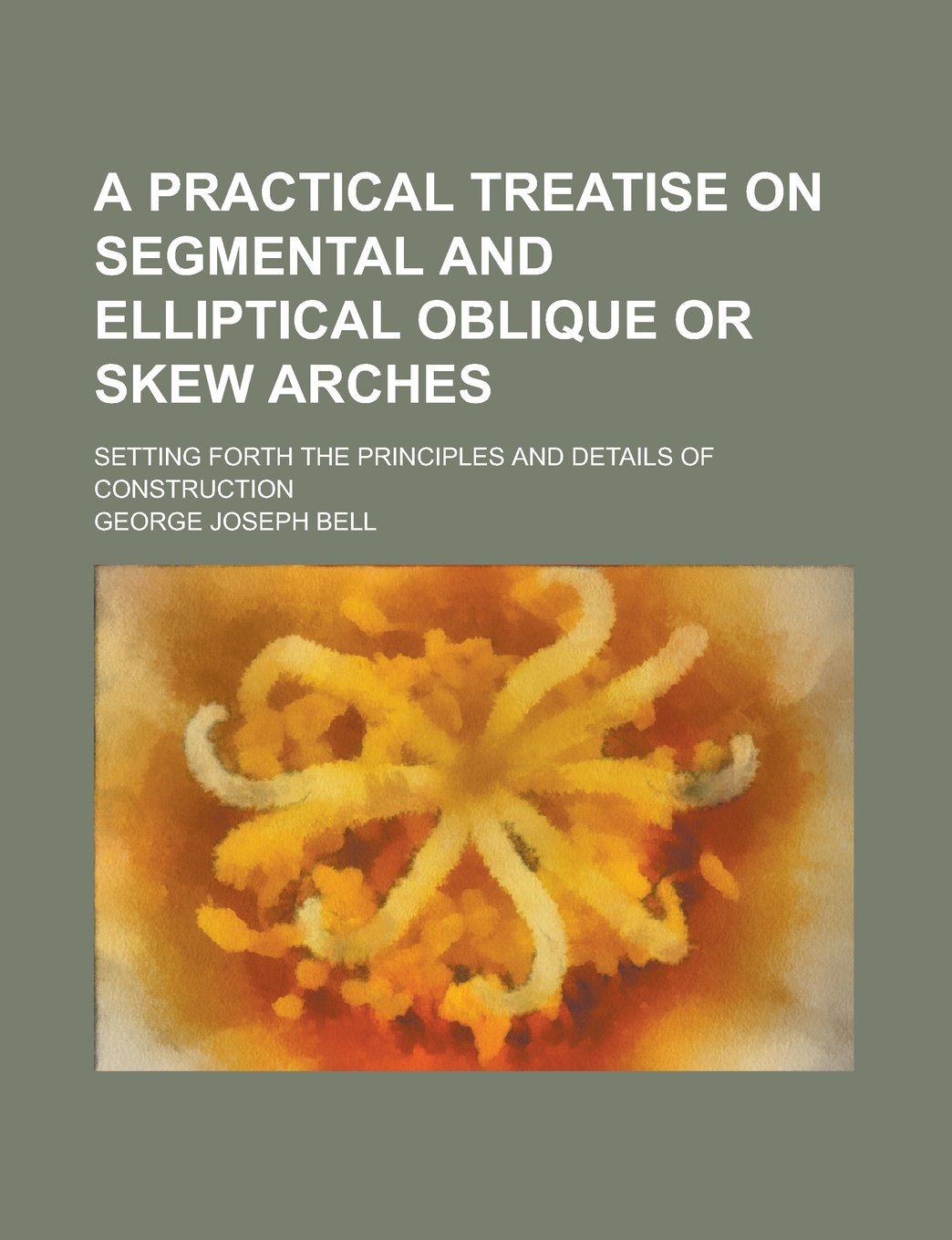 A Practical Treatise on Segmental and Elliptical Oblique or Skew Arches; Setting Forth the Principles and Details of Construction Books