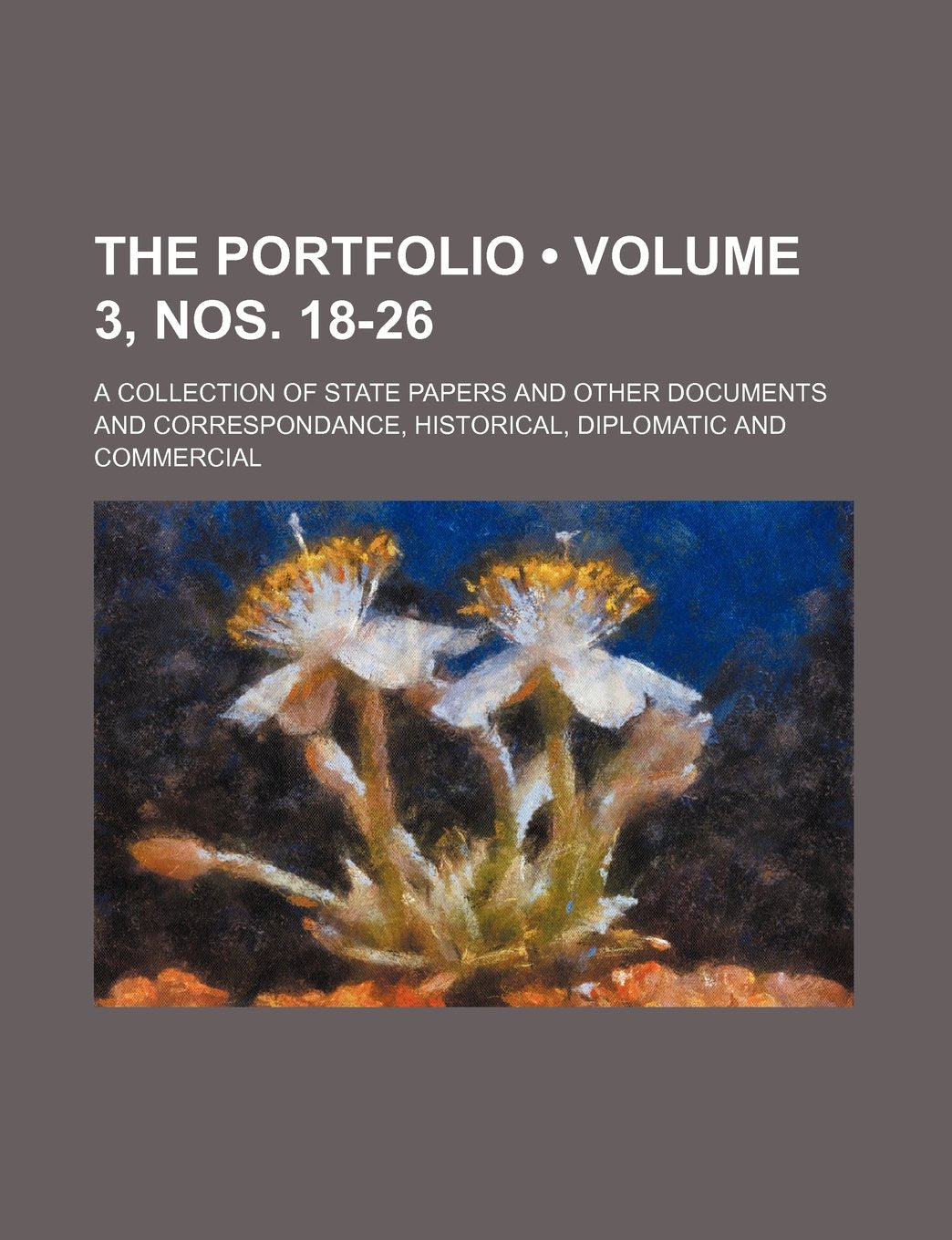 The Portfolio (Volume 3, Nos. 18-26); A Collection of State Papers and Other Documents and Correspondance, Historical, Diplomatic and Commercial Books