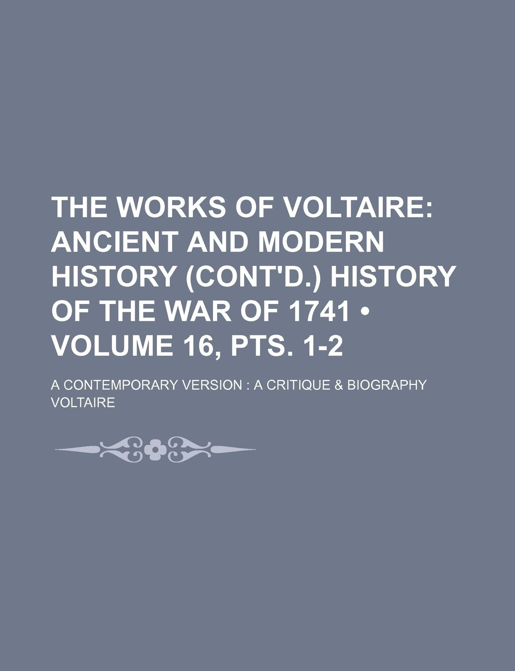 The Works of Voltaire (Volume 16, Pts. 1-2); Ancient and Modern History (Cont'd.) History of the War of 1741. a Contemporary Version a Critique & Biography Books
