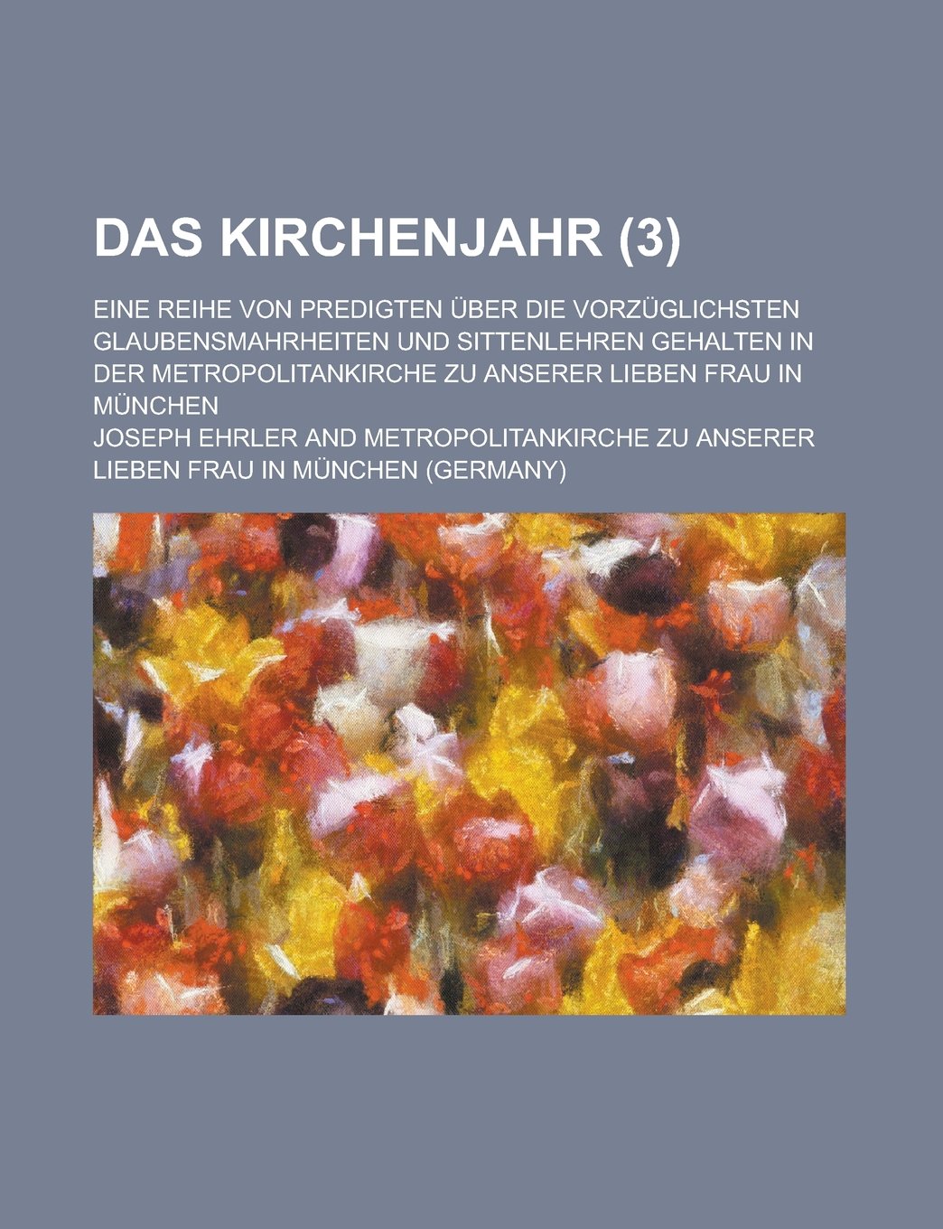 Das Kirchenjahr (3); Eine Reihe Von Predigten Uber Die Vorzuglichsten Glaubensmahrheiten Und Sittenlehren Gehalten in Der Metropolitankirche Zu Anserer Lieben Frau in Munchen Books