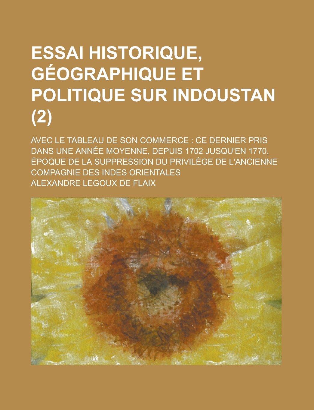 Essai Historique, Geographique Et Politique Sur Indoustan; Avec Le Tableau de Son Commerce Ce Dernier Pris Dans Une Annee Moyenne, Depuis 1702 Jusqu'e Books
