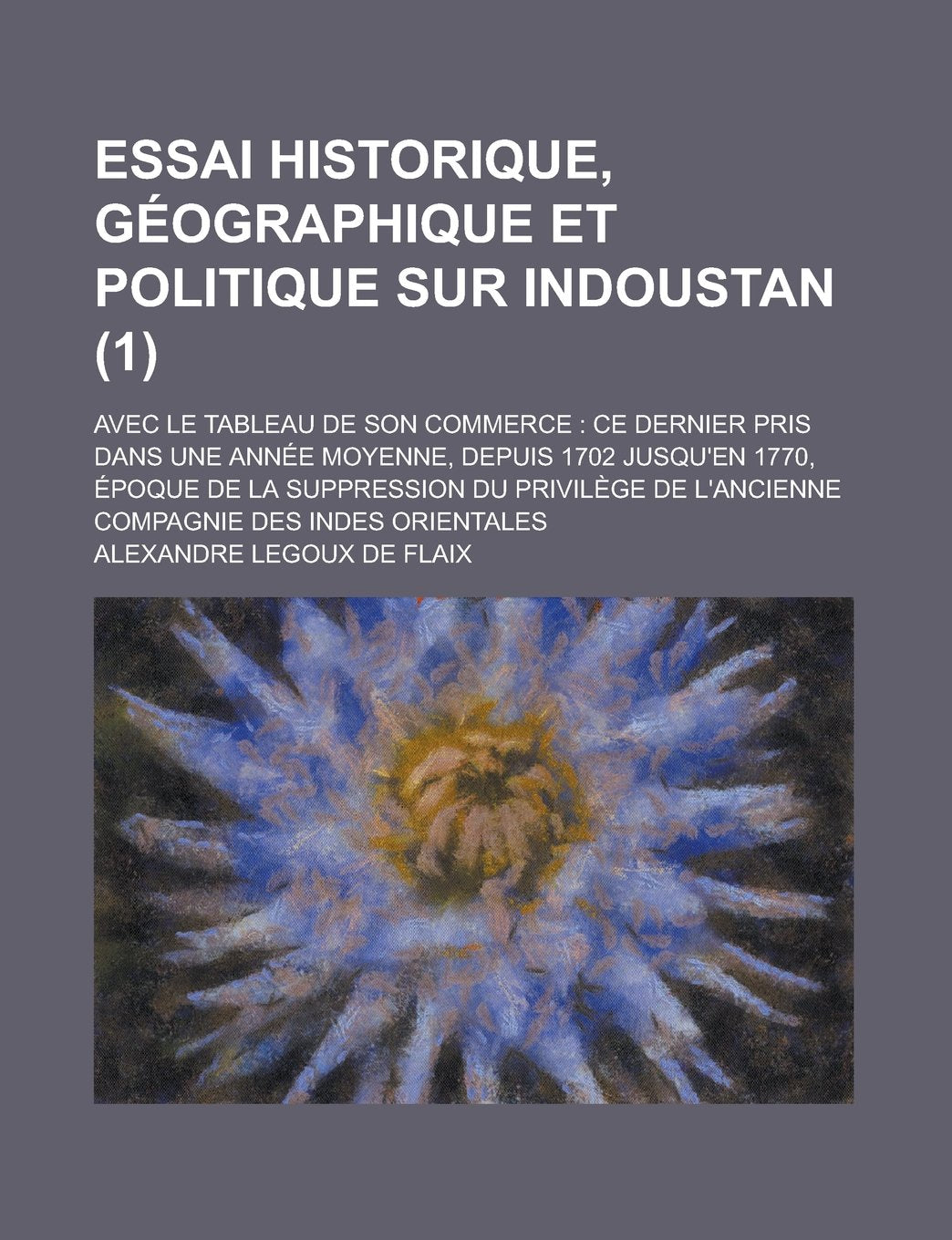 Essai Historique, Geographique Et Politique Sur Indoustan (1); Avec Le Tableau de Son Commerce Ce Dernier Pris Dans Une Annee Moyenne, Depuis 1702 Jus Books