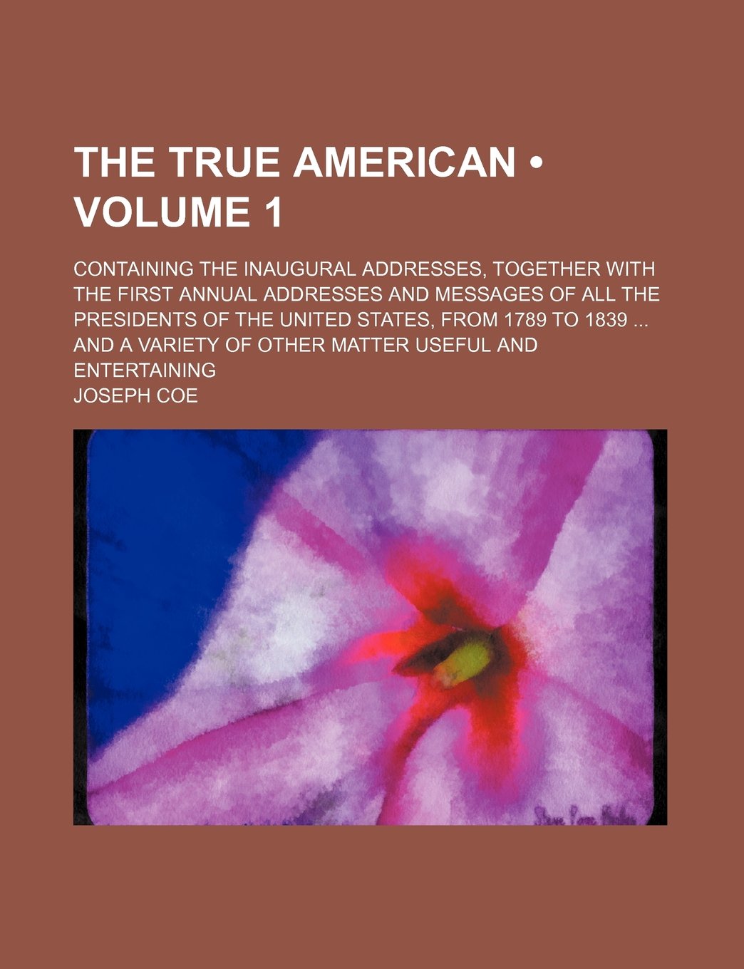 The True American (Volume 1); Containing the Inaugural Addresses, Together with the First Annual Addresses and Messages of All the Presidents of the ... of Other Matter Useful and Entertaining Books
