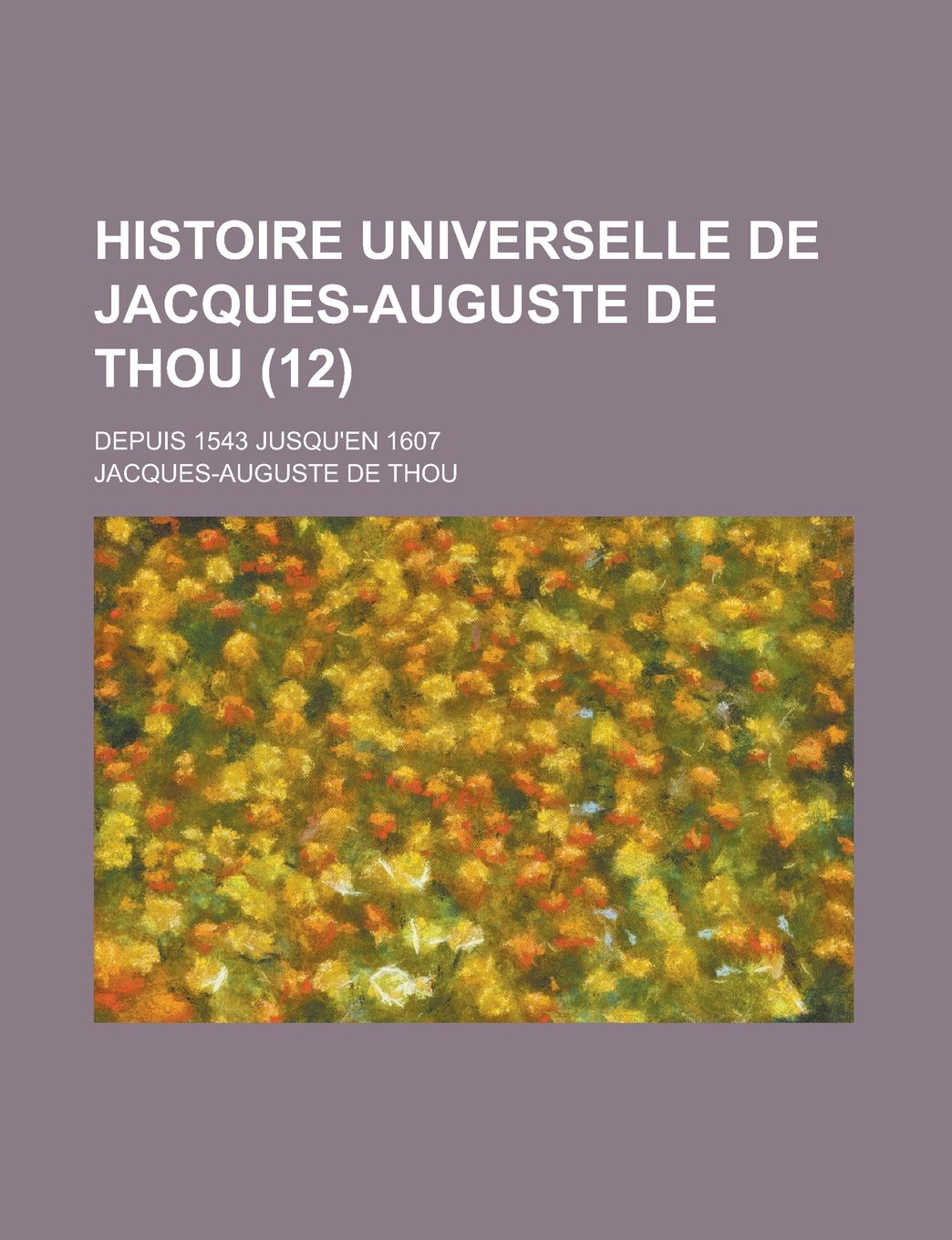 Histoire Universelle de Jacques-Auguste de Thou (12); Depuis 1543 Jusqu'en 1607 Books
