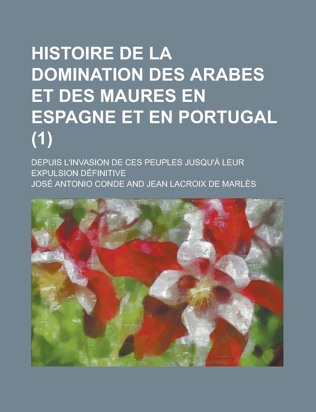Histoire de La Domination Des Arabes Et Des Maures En Espagne Et En Portugal (1); Depuis L'Invasion de Ces Peuples Jusqu'a Leur Expulsion Definitive Politics & History
