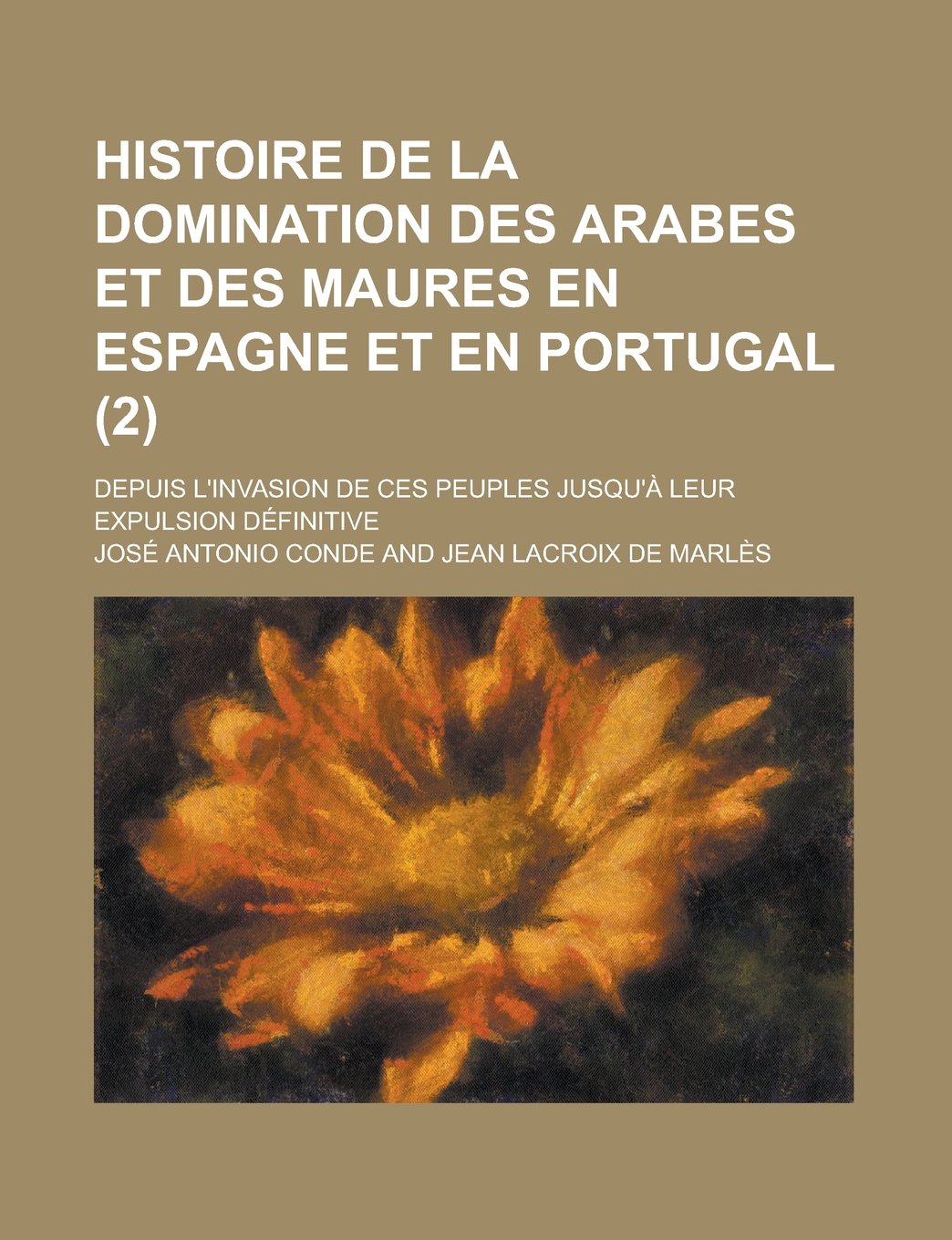 Histoire de La Domination Des Arabes Et Des Maures En Espagne Et En Portugal (2); Depuis L'Invasion de Ces Peuples Jusqu'a Leur Expulsion Definitive Politics & History