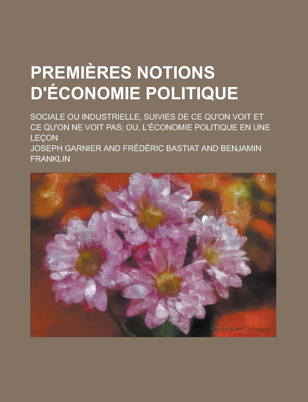 Premieres Notions D'Economie Politique; Sociale Ou Industrielle, Suivies de Ce Qu'on Voit Et Ce Qu'on Ne Voit Pas; Ou, L'Economie Politique En Une Lec Books