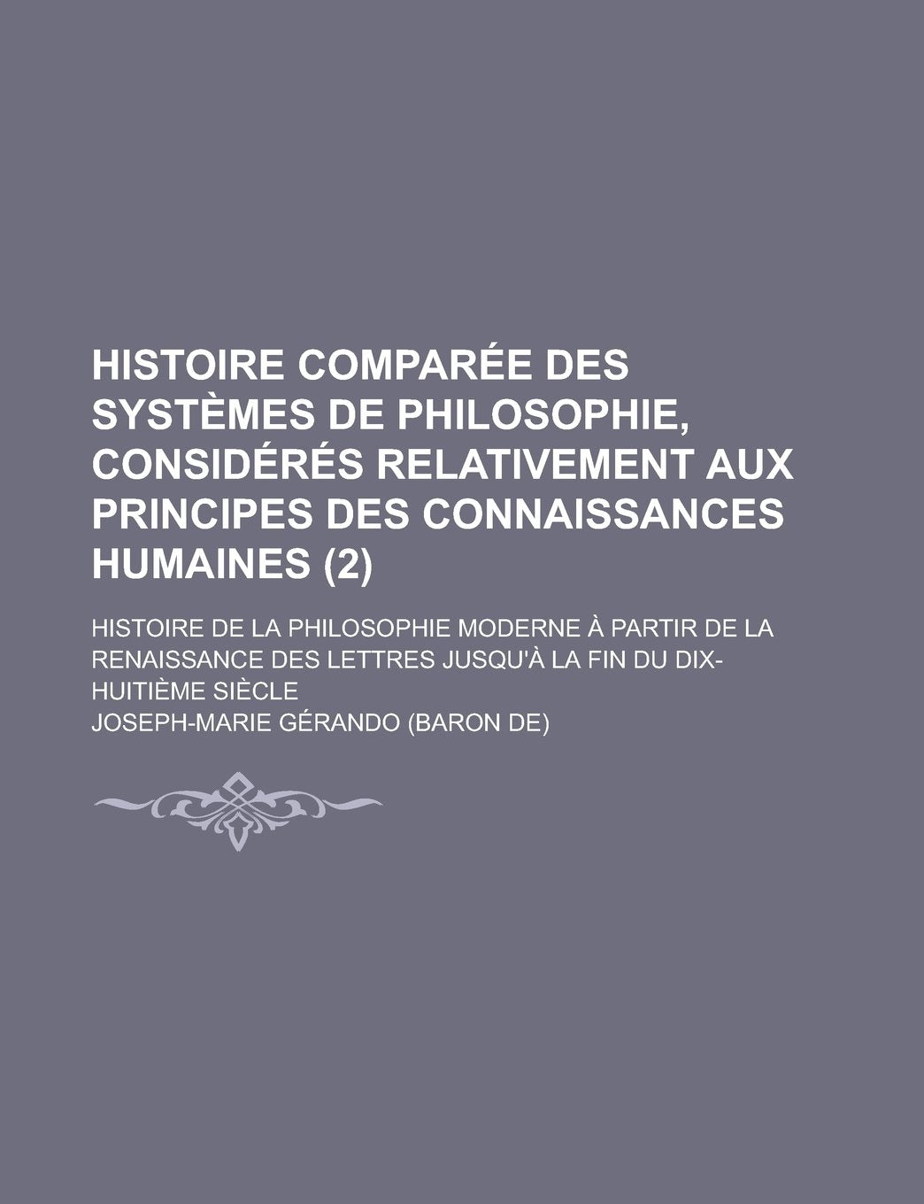 Histoire Comparee Des Systemes de Philosophie, Consideres Relativement Aux Principes Des Connaissances Humaines; Histoire de La Philosophie Moderne a Books